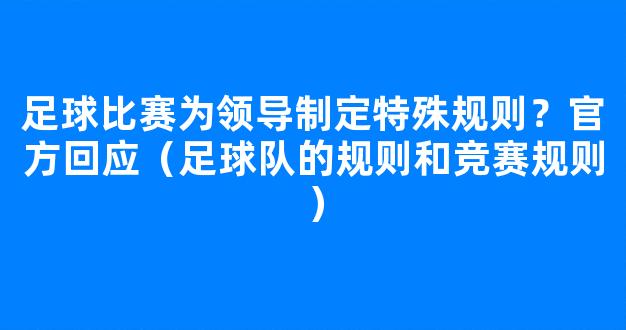 足球比赛为领导制定特殊规则？官方回应（足球队的规则和竞赛规则）