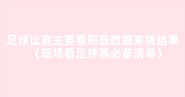 足球比赛主要看那些数据来猜结果（现场看足球赛必备清单）