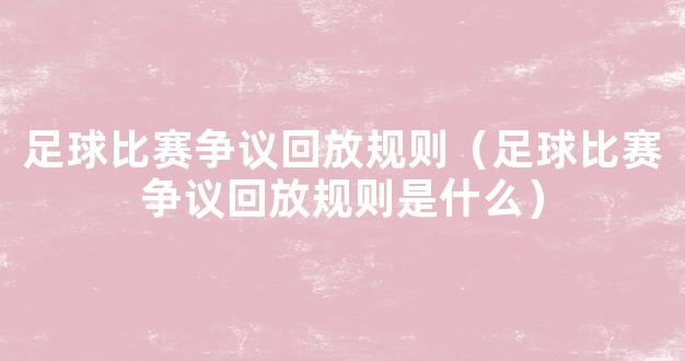 足球比赛争议回放规则（足球比赛争议回放规则是什么）