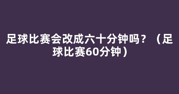 足球比赛会改成六十分钟吗？（足球比赛60分钟）