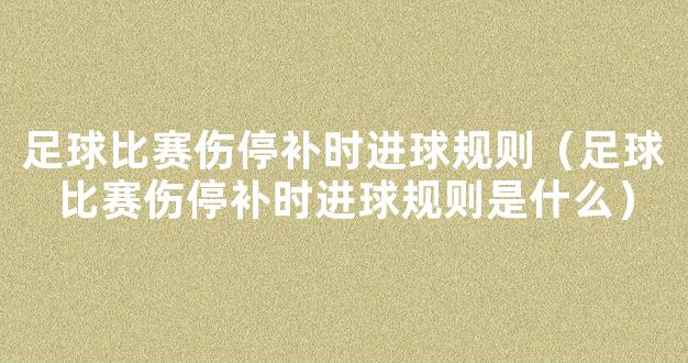 足球比赛伤停补时进球规则（足球比赛伤停补时进球规则是什么）