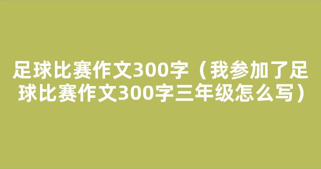 足球比赛作文300字（我参加了足球比赛作文300字三年级怎么写）