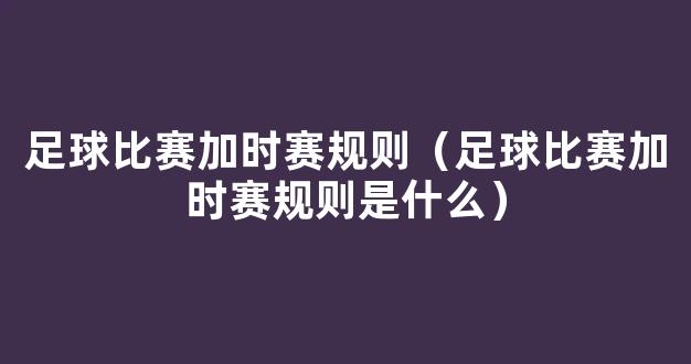 足球比赛加时赛规则（足球比赛加时赛规则是什么）