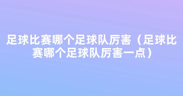 足球比赛哪个足球队厉害（足球比赛哪个足球队厉害一点）