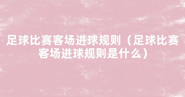 足球比赛客场进球规则（足球比赛客场进球规则是什么）