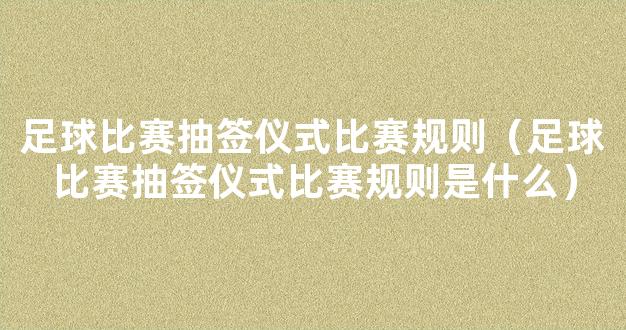 足球比赛抽签仪式比赛规则（足球比赛抽签仪式比赛规则是什么）