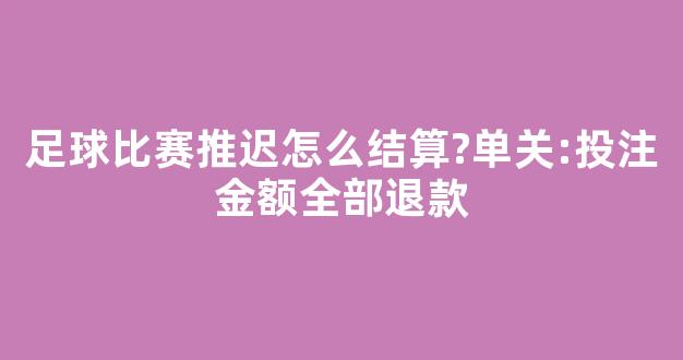 足球比赛推迟怎么结算?单关:投注金额全部退款