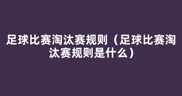 足球比赛淘汰赛规则（足球比赛淘汰赛规则是什么）