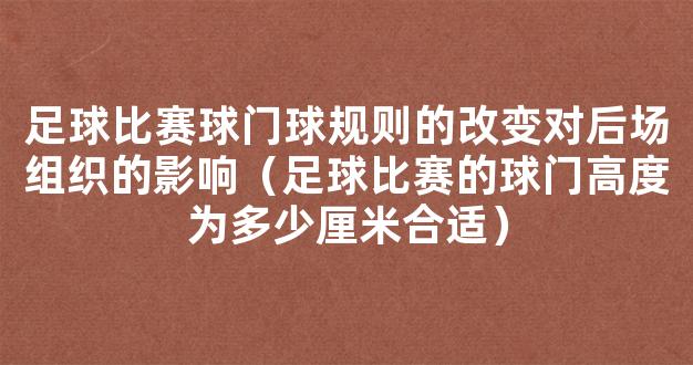 足球比赛球门球规则的改变对后场组织的影响（足球比赛的球门高度为多少厘米合适）