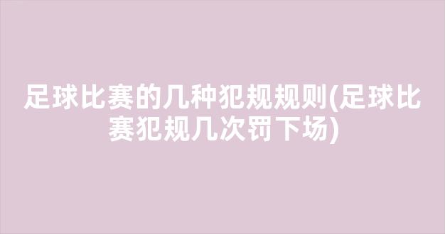 足球比赛的几种犯规规则(足球比赛犯规几次罚下场)