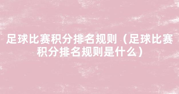 足球比赛积分排名规则（足球比赛积分排名规则是什么）