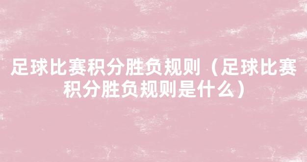 足球比赛积分胜负规则（足球比赛积分胜负规则是什么）