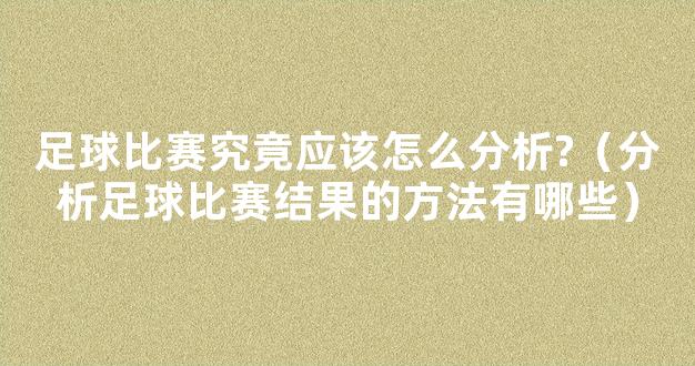 足球比赛究竟应该怎么分析?（分析足球比赛结果的方法有哪些）