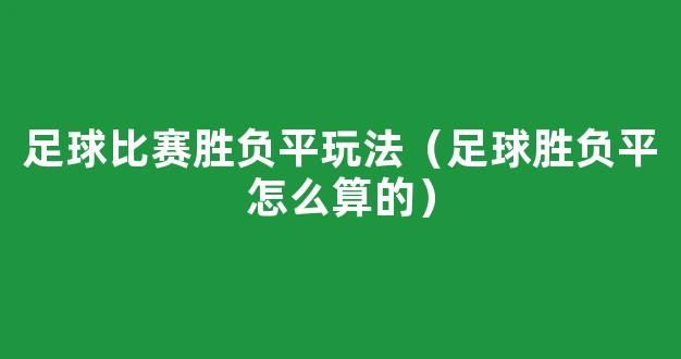 足球比赛胜负平玩法（足球胜负平怎么算的）