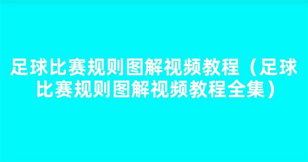 足球比赛规则图解视频教程（足球比赛规则图解视频教程全集）