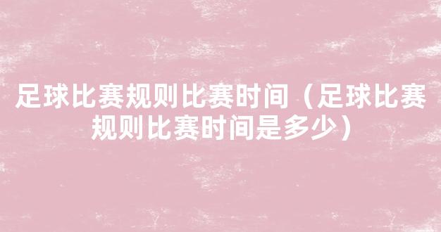 足球比赛规则比赛时间（足球比赛规则比赛时间是多少）