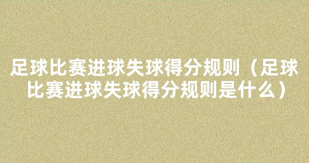 足球比赛进球失球得分规则（足球比赛进球失球得分规则是什么）