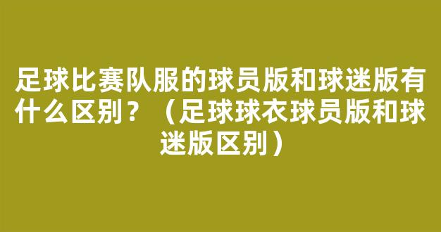 足球比赛队服的球员版和球迷版有什么区别？（足球球衣球员版和球迷版区别）