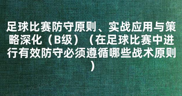 足球比赛防守原则、实战应用与策略深化（B级）（在足球比赛中进行有效防守必须遵循哪些战术原则）