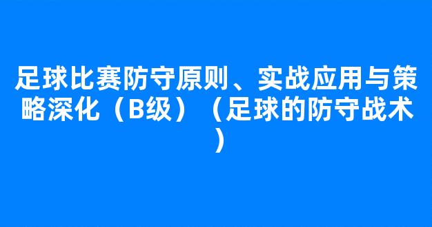 足球比赛防守原则、实战应用与策略深化（B级）（足球的防守战术）