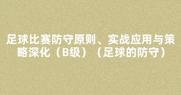 足球比赛防守原则、实战应用与策略深化（B级）（足球的防守）