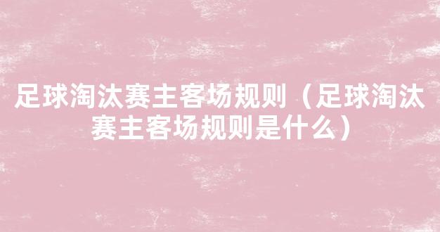 足球淘汰赛主客场规则（足球淘汰赛主客场规则是什么）