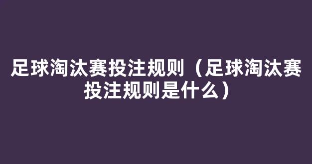 足球淘汰赛投注规则（足球淘汰赛投注规则是什么）