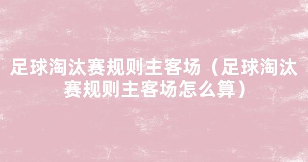 足球淘汰赛规则主客场（足球淘汰赛规则主客场怎么算）