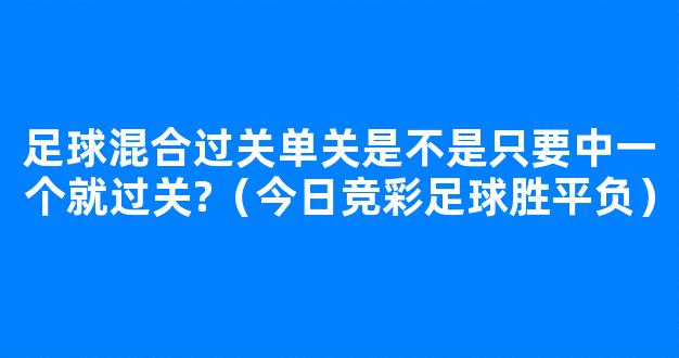 足球混合过关单关是不是只要中一个就过关?（今日竞彩足球胜平负）