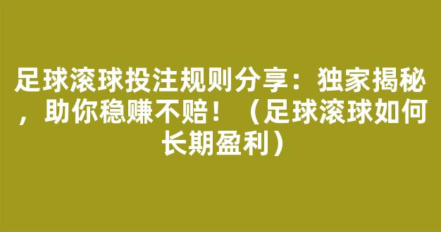 足球滚球投注规则分享：独家揭秘，助你稳赚不赔！（足球滚球如何长期盈利）