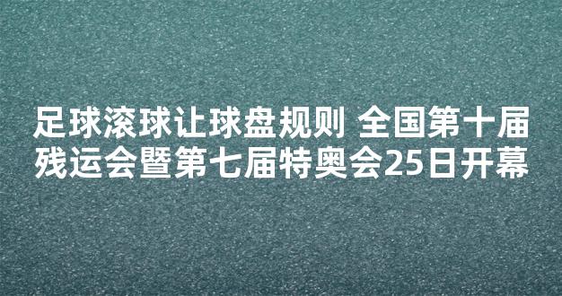 足球滚球让球盘规则 全国第十届残运会暨第七届特奥会25日开幕