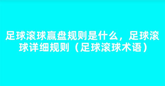 足球滚球赢盘规则是什么，足球滚球详细规则（足球滚球术语）