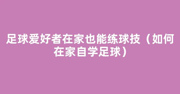 足球爱好者在家也能练球技（如何在家自学足球）