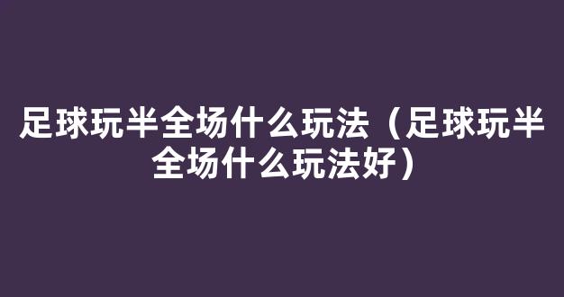 足球玩半全场什么玩法（足球玩半全场什么玩法好）