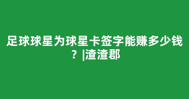 足球球星为球星卡签字能赚多少钱？|渣渣郡