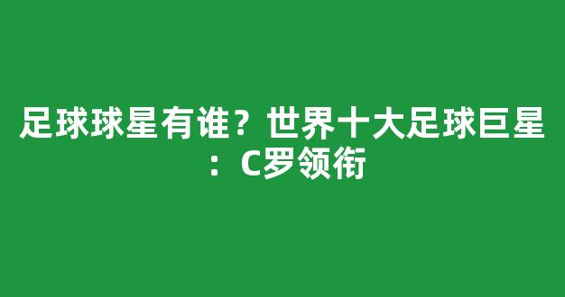 足球球星有谁？世界十大足球巨星：C罗领衔