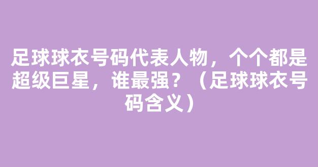 足球球衣号码代表人物，个个都是超级巨星，谁最强？（足球球衣号码含义）