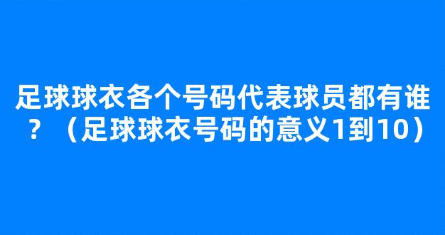 足球球衣各个号码代表球员都有谁？（足球球衣号码的意义1到10）