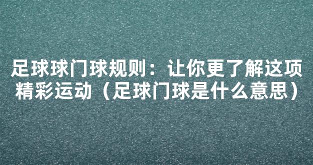 足球球门球规则：让你更了解这项精彩运动（足球门球是什么意思）