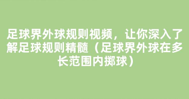 足球界外球规则视频，让你深入了解足球规则精髓（足球界外球在多长范围内掷球）