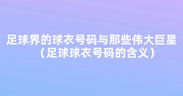 足球界的球衣号码与那些伟大巨星（足球球衣号码的含义）