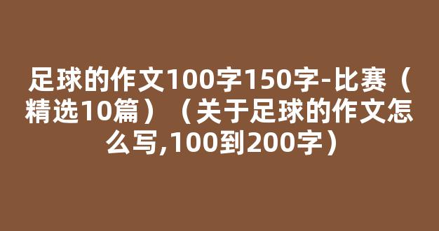 足球的作文100字150字-比赛（精选10篇）（关于足球的作文怎么写,100到200字）