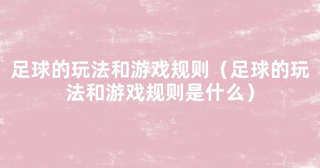 足球的玩法和游戏规则（足球的玩法和游戏规则是什么）