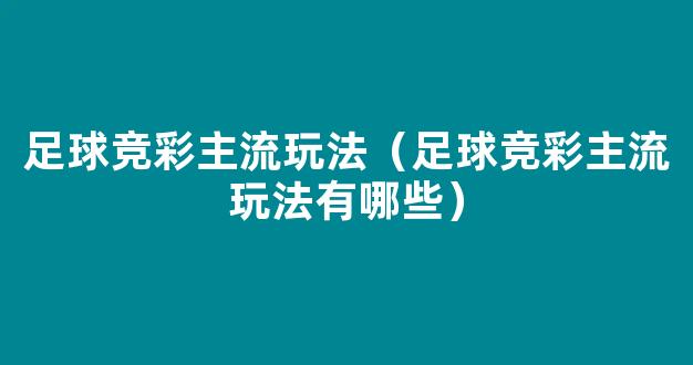 足球竞彩主流玩法（足球竞彩主流玩法有哪些）