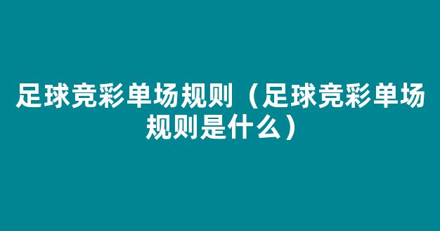 足球竞彩单场规则（足球竞彩单场规则是什么）