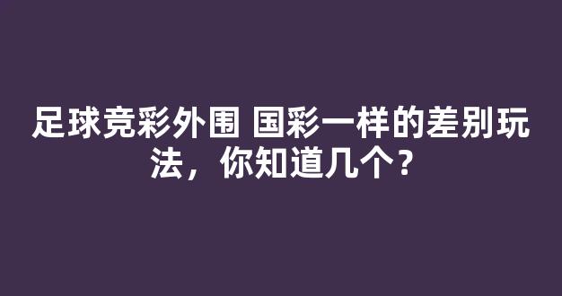 足球竞彩外围 国彩一样的差别玩法，你知道几个？