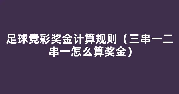 足球竞彩奖金计算规则（三串一二串一怎么算奖金）