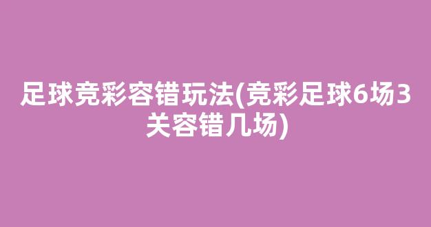 足球竞彩容错玩法(竞彩足球6场3关容错几场)