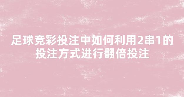 足球竞彩投注中如何利用2串1的投注方式进行翻倍投注