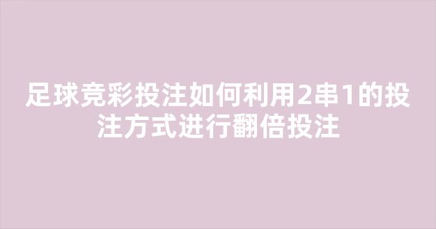 足球竞彩投注如何利用2串1的投注方式进行翻倍投注